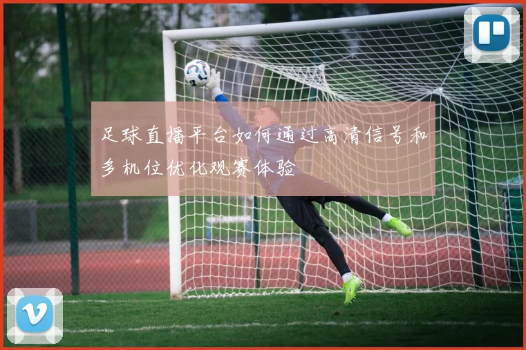 足球直播平台如何通过高清信号和多机位优化观赛体验