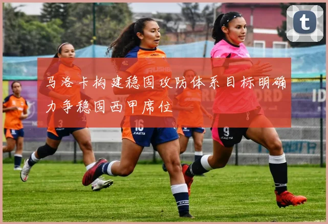 马洛卡构建稳固攻防体系目标明确力争稳固西甲席位