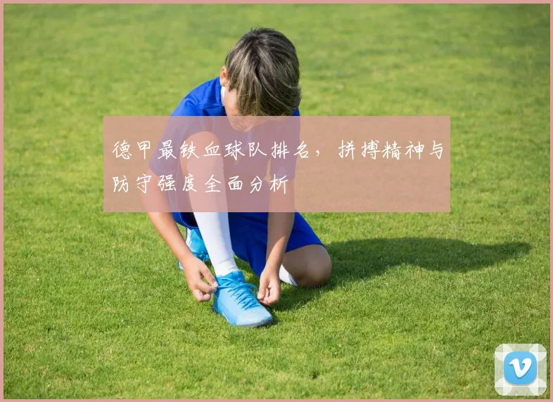 德甲最铁血球队排名，拼搏精神与防守强度全面分析
