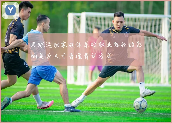 足球运动家族体系对职业路径的影响是否大于普通青训方式