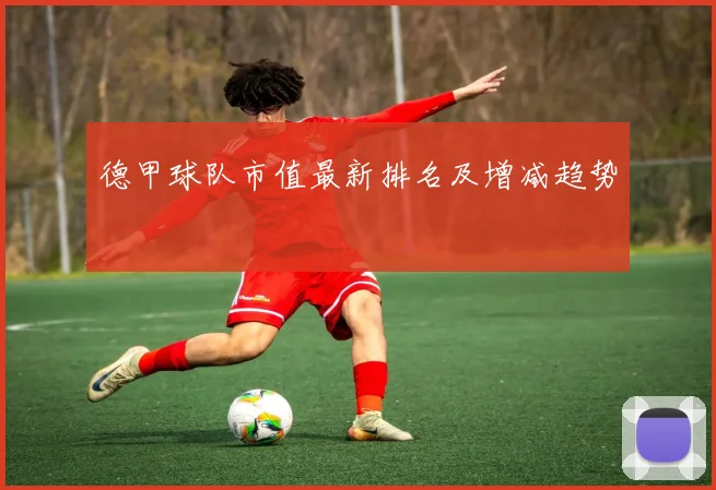 德甲球队市值最新排名及增减趋势