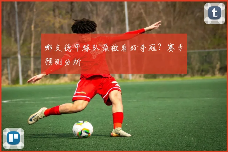 哪支德甲球队最被看好夺冠？赛季预测分析