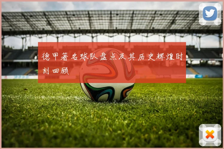 德甲著名球队盘点及其历史辉煌时刻回顾