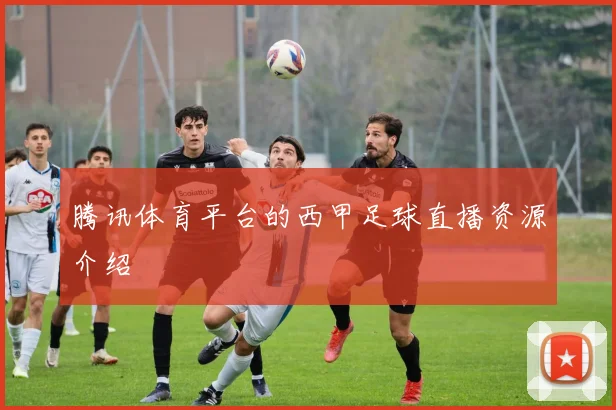腾讯体育平台的西甲足球直播资源介绍