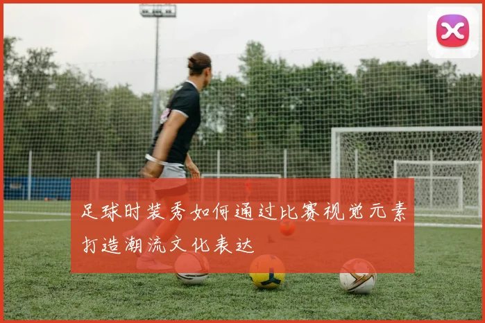 足球时装秀如何通过比赛视觉元素打造潮流文化表达