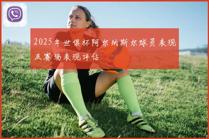 2025年世俱杯阿尔纳斯尔球员表现及赛场表现评估