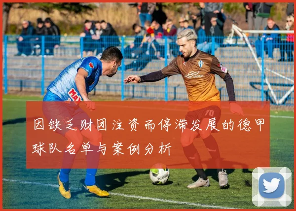 因缺乏财团注资而停滞发展的德甲球队名单与案例分析