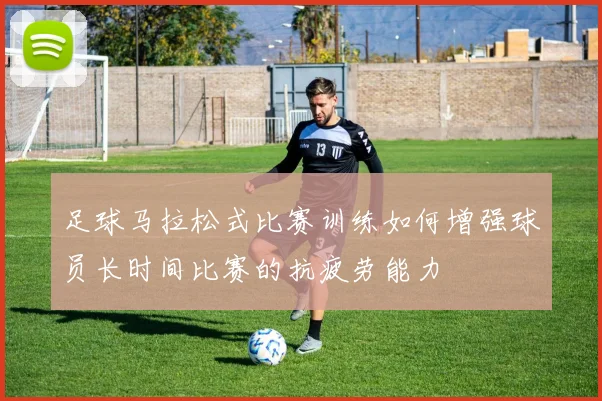 足球马拉松式比赛训练如何增强球员长时间比赛的抗疲劳能力