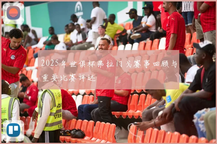 2025年世俱杯弗拉门戈赛事回顾与重要比赛评述