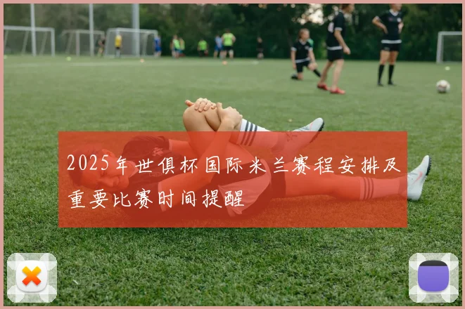 2025年世俱杯国际米兰赛程安排及重要比赛时间提醒