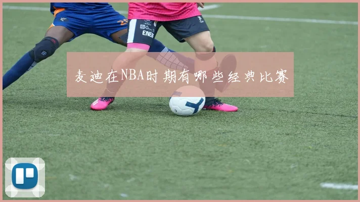 麦迪在NBA时期有哪些经典比赛