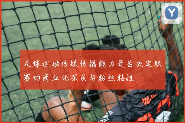 足球运动传媒传播能力是否决定联赛的商业化深度与粉丝粘性