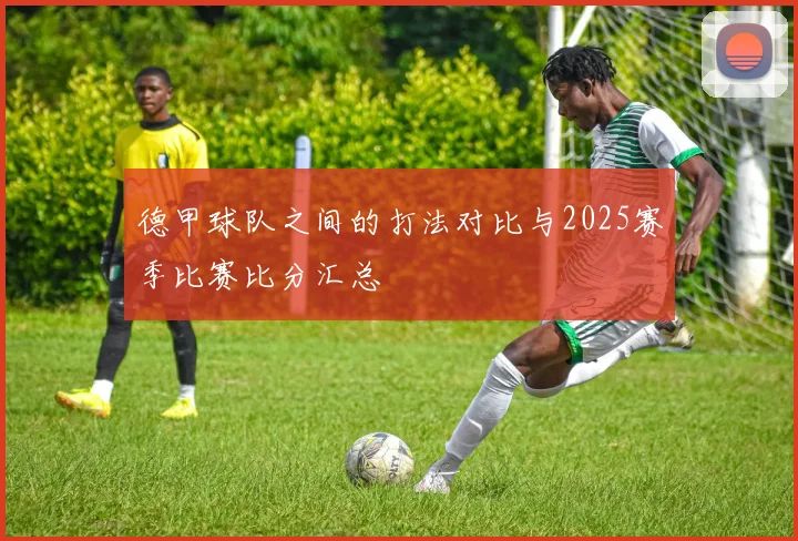 德甲球队之间的打法对比与2025赛季比赛比分汇总